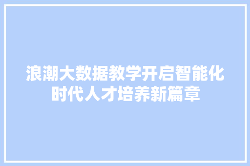 浪潮大数据教学开启智能化时代人才培养新篇章  第1张