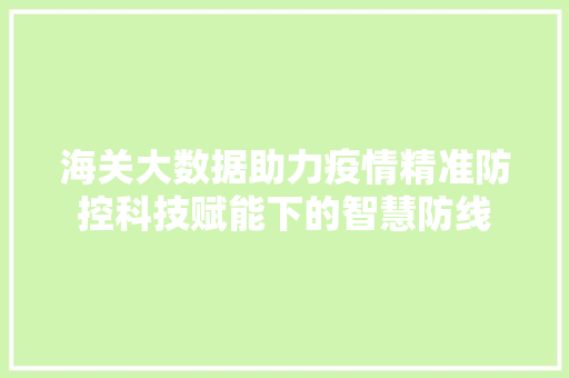 海关大数据助力疫情精准防控科技赋能下的智慧防线  第1张