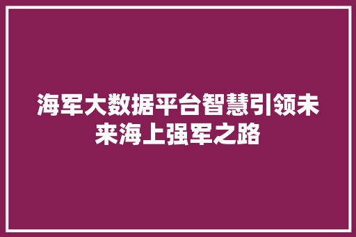 海军大数据平台智慧引领未来海上强军之路