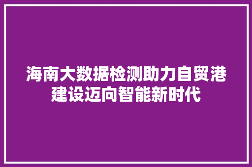海南大数据检测助力自贸港建设迈向智能新时代  第1张