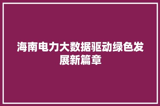 海南电力大数据驱动绿色发展新篇章  第1张