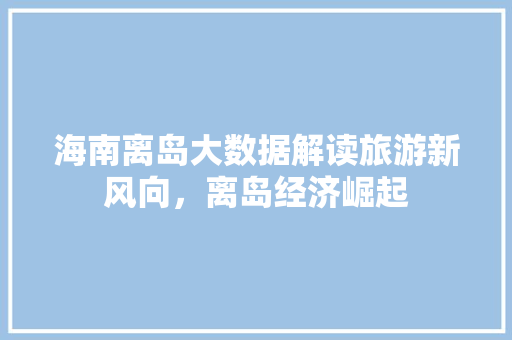 海南离岛大数据解读旅游新风向，离岛经济崛起  第1张