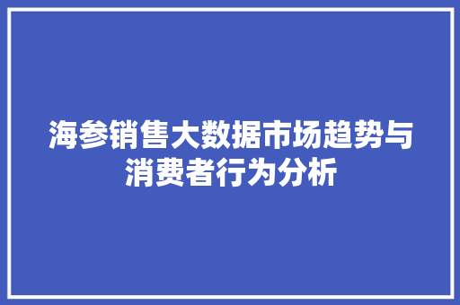 海参销售大数据市场趋势与消费者行为分析