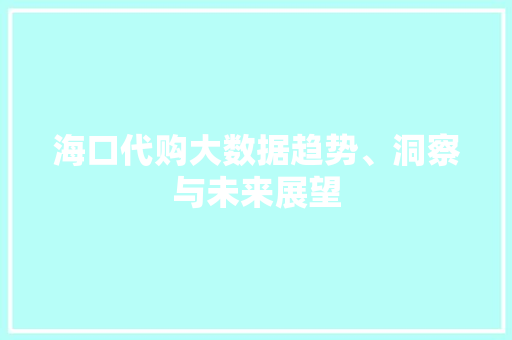 海口代购大数据趋势、洞察与未来展望