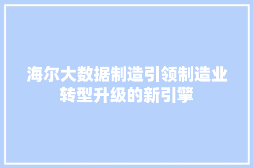 海尔大数据制造引领制造业转型升级的新引擎  第1张