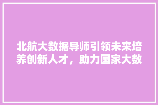 北航大数据导师引领未来培养创新人才，助力国家大数据战略