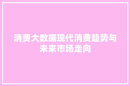 消费大数据现代消费趋势与未来市场走向  第1张