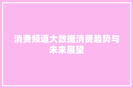 消费频道大数据消费趋势与未来展望  第1张