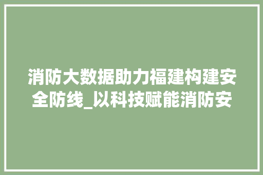 消防大数据助力福建构建安全防线_以科技赋能消防安全新篇章  第1张