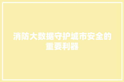 消防大数据守护城市安全的重要利器  第1张