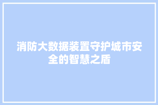 消防大数据装置守护城市安全的智慧之盾  第1张