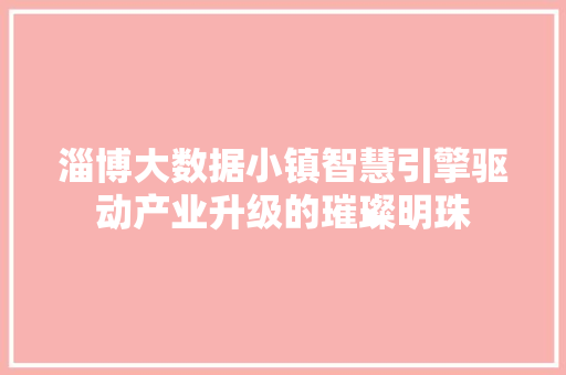 淄博大数据小镇智慧引擎驱动产业升级的璀璨明珠  第1张