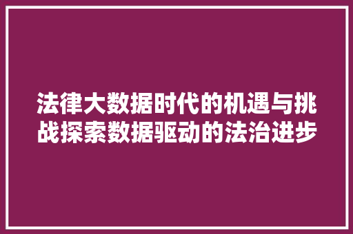 法律大数据时代的机遇与挑战探索数据驱动的法治进步  第1张