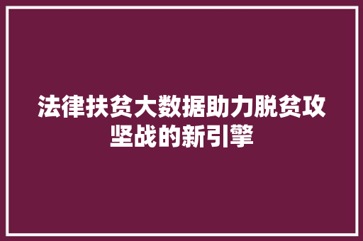 法律扶贫大数据助力脱贫攻坚战的新引擎  第1张