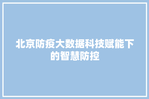 北京防疫大数据科技赋能下的智慧防控  第1张