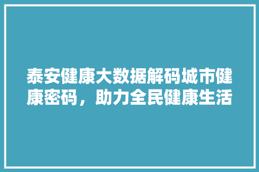 泰安健康大数据解码城市健康密码，助力全民健康生活  第1张
