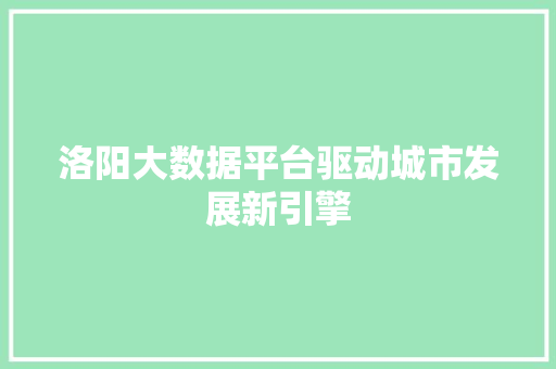 洛阳大数据平台驱动城市发展新引擎  第1张