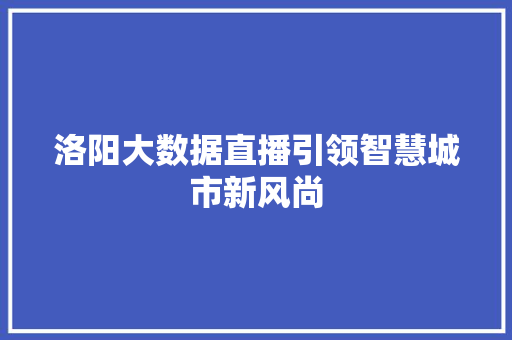 洛阳大数据直播引领智慧城市新风尚  第1张