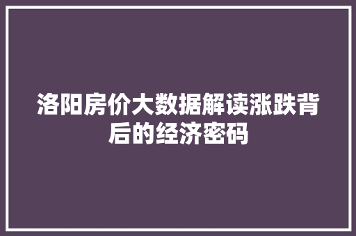 洛阳房价大数据解读涨跌背后的经济密码