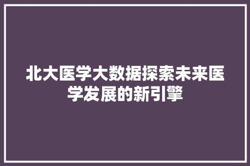 北大医学大数据探索未来医学发展的新引擎  第1张
