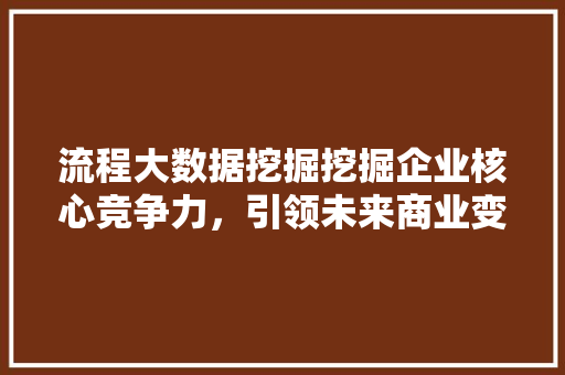 流程大数据挖掘挖掘企业核心竞争力，引领未来商业变革  第1张