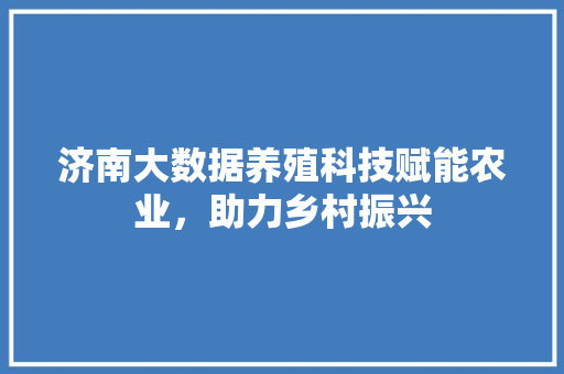 济南大数据养殖科技赋能农业，助力乡村振兴  第1张