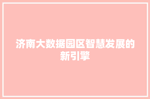 济南大数据园区智慧发展的新引擎  第1张