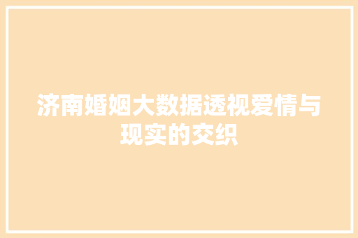 济南婚姻大数据透视爱情与现实的交织  第1张