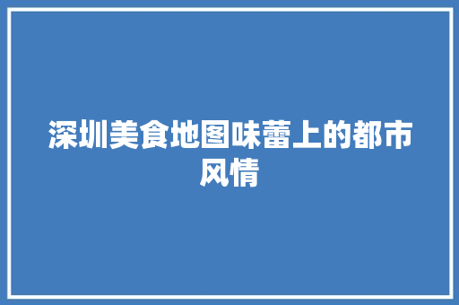 深圳美食地图味蕾上的都市风情  第1张