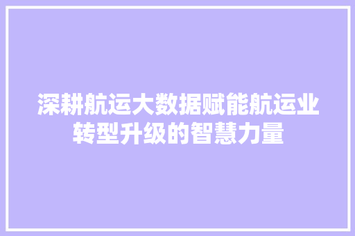 深耕航运大数据赋能航运业转型升级的智慧力量  第1张