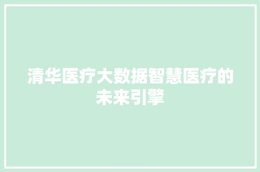 清华医疗大数据智慧医疗的未来引擎  第1张