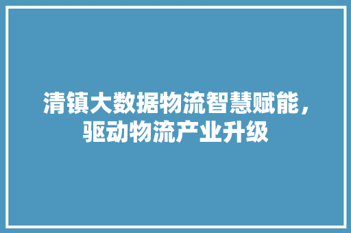 清镇大数据物流智慧赋能，驱动物流产业升级  第1张