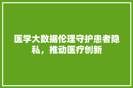 医学大数据伦理守护患者隐私，推动医疗创新  第1张