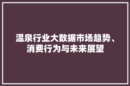 温泉行业大数据市场趋势、消费行为与未来展望