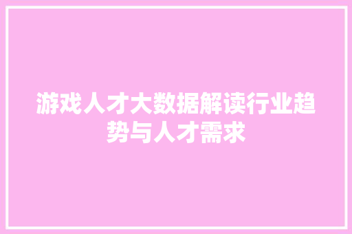 游戏人才大数据解读行业趋势与人才需求  第1张