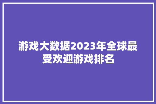 游戏大数据2023年全球最受欢迎游戏排名  第1张