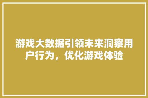 游戏大数据引领未来洞察用户行为，优化游戏体验  第1张