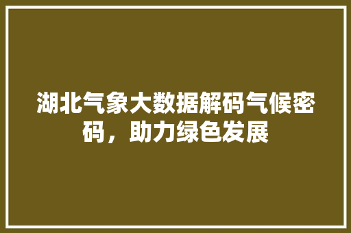 湖北气象大数据解码气候密码，助力绿色发展  第1张
