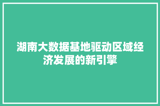 湖南大数据基地驱动区域经济发展的新引擎  第1张