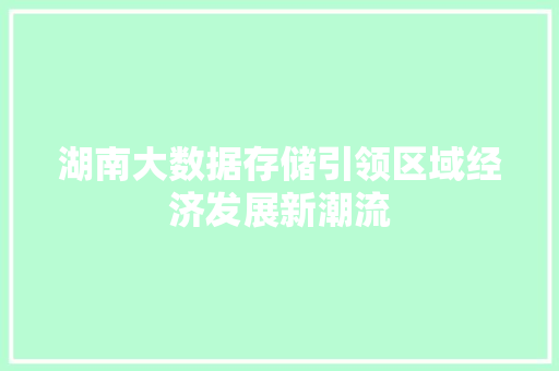 湖南大数据存储引领区域经济发展新潮流  第1张