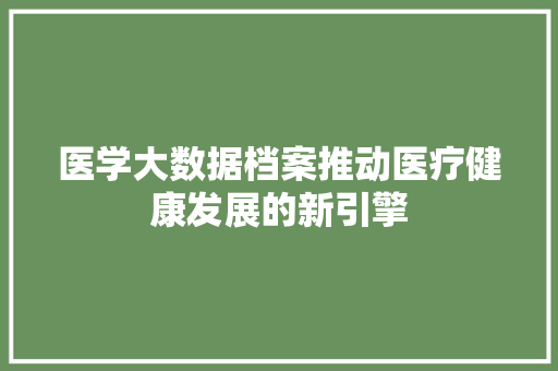 医学大数据档案推动医疗健康发展的新引擎  第1张