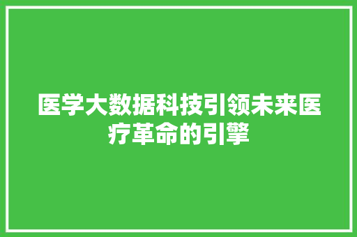 医学大数据科技引领未来医疗革命的引擎  第1张