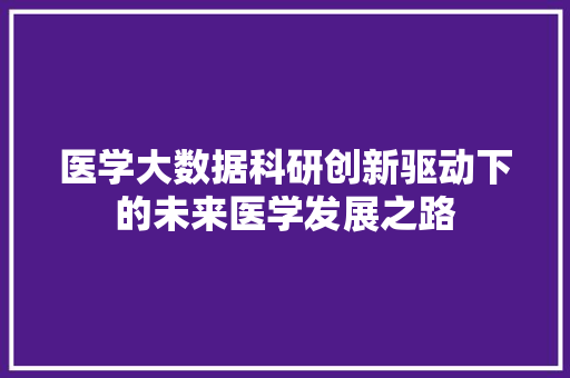 医学大数据科研创新驱动下的未来医学发展之路  第1张