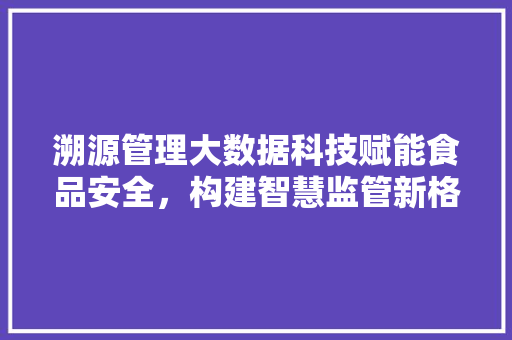 溯源管理大数据科技赋能食品安全，构建智慧监管新格局  第1张