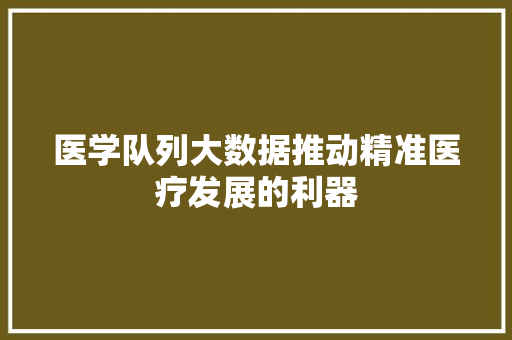 医学队列大数据推动精准医疗发展的利器  第1张