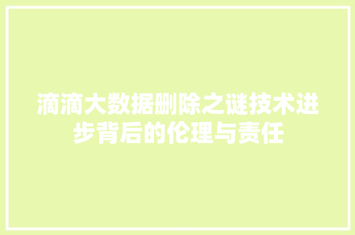 滴滴大数据删除之谜技术进步背后的伦理与责任  第1张