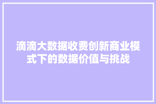 滴滴大数据收费创新商业模式下的数据价值与挑战  第1张