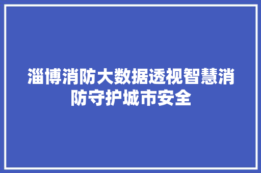 淄博消防大数据透视智慧消防守护城市安全  第1张