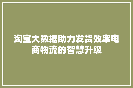 淘宝大数据助力发货效率电商物流的智慧升级  第1张