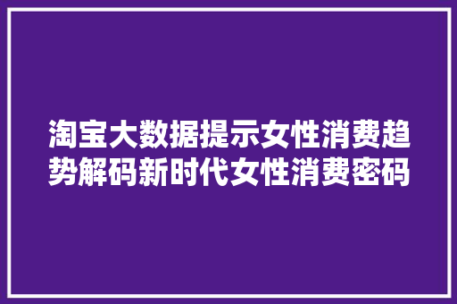 淘宝大数据提示女性消费趋势解码新时代女性消费密码  第1张